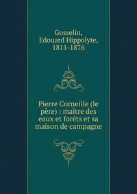 Pierre Corneille (le p?re) : ma?tre des eaux et for?ts et sa maison de campagne