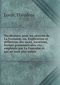 Vocabulaire pour les oeuvres de La Fontaine, ou, Explication et definition des mots, locutions, formes grammaticales, etc., employes par La Fontaine et qui ne sont plus usites
