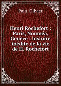 Henri Rochefort : Paris, Noum?a, Gen?ve : histoire in?dite de la vie de H. Rochefort