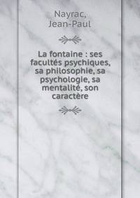 La fontaine : ses facult?s psychiques, sa philosophie, sa psychologie, sa mentalit?, son caract?re