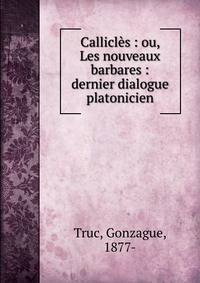 Callicl?s : ou, Les nouveaux barbares : dernier dialogue platonicien