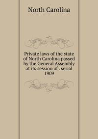 Private laws of the state of North Carolina passed by the General Assembly at its session of . serial. 1909