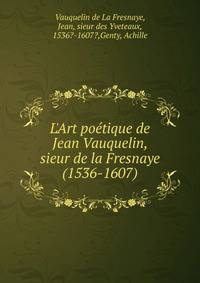 L'Art po?tique de Jean Vauquelin, sieur de la Fresnaye (1536-1607)