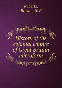 History of the colonial empire of Great Britain microform