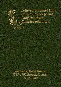 Letters from Juliet Lady Catesby, to her friend Lady Henrietta Campley microform
