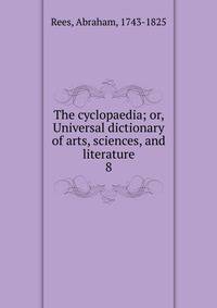 The cyclopaedia; or, Universal dictionary of arts, sciences, and literature. 8