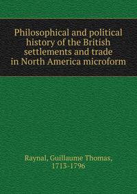Philosophical and political history of the British settlements and trade in North America microform
