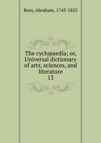 The cyclopaedia; or, Universal dictionary of arts, sciences, and literature. 13