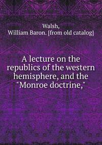 A lecture on the republics of the western hemisphere, and the "Monroe doctrine,"