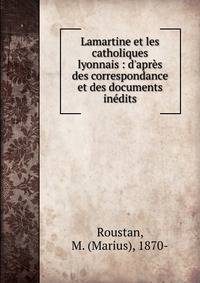 Lamartine et les catholiques lyonnais : d'apr?s des correspondance et des documents in?dits
