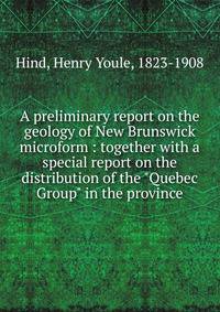 A preliminary report on the geology of New Brunswick microform : together with a special report on the distribution of the "Quebec Group" in the province