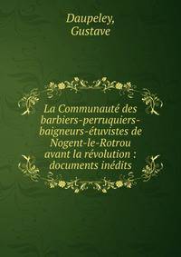 La Communaut? des barbiers-perruquiers-baigneurs-?tuvistes de Nogent-le-Rotrou avant la r?volution : documents in?dits