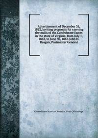 Advertisement of December 31, 1862, inviting proposals for carrying the mails of the Confederate States in the state of Virginia, from July 1, 1863, to June 30, 1867. John H. Reagan, Postmaster General
