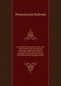 Tour tendered by the government of the United States to the International American conference, October 3d to November 13th, 1889, under the personally-conducted tourist system of the Pennsylvania railroad company