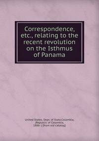 Correspondence, etc., relating to the recent revolution on the Isthmus of Panama