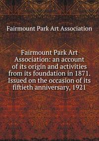Fairmount Park Art Association: an account of its origin and activities from its foundation in 1871. Issued on the occasion of its fiftieth anniversary, 1921.