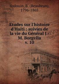 Etudes sur l'histoire d'Ha?ti : suivies de la vie du G?n?ral J.-M. Borgella