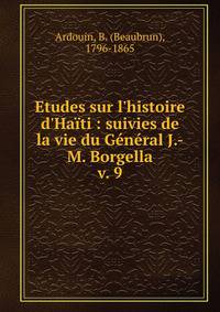 Etudes sur l'histoire d'Ha?ti : suivies de la vie du G?n?ral J.-M. Borgella