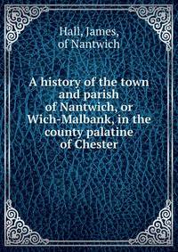 A history of the town and parish of Nantwich, or Wich-Malbank, in the county palatine of Chester