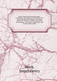 Stark's illustrated Bermuda guide : containing a decription of everything on or about the Bermuda Islands concerning which the visitor or resident may desire information . with maps, engravings, and sixteen photo-prints