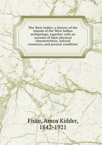 The West Indies; a history of the islands of the West Indian archipelago, together with an account of their physical characteristics, natural resources, and present condition