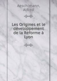 Les Origines et le developpement de la Reforme a Lyon