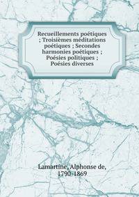 Recueillements po?tiques ; Troisi?mes m?ditations po?tiques ; Secondes harmonies po?tiques ; Po?sies politiques ; Po?sies diverses