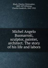 Michel Angelo Buonarroti, sculptor, painter, architect. The story of his life and labors