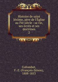 Histoire de saint J?r?me, p?re de l'?glise au IVe si?cle : sa vie, ses ?crits et ses doctrines