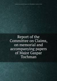 Report of the Committee on Claims, on memorial and accompanying papers of Major Gaspar Tochman
