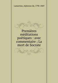 Premi?res m?ditations po?tiques : avec commentaire ; La mort de Socrate