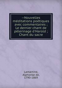 --Nouvelles m?ditations po?tiques avec commentaires ; Le dernier chant de p?lerinage d'Harold ; Chant du sacre