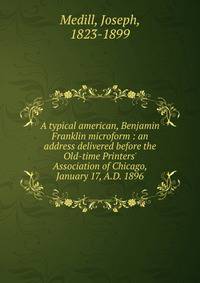 A typical american, Benjamin Franklin microform : an address delivered before the Old-time Printers' Association of Chicago, January 17, A.D. 1896
