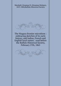 The Niagara frontier microform : embracing sketches of its early history, and Indian, French and English local names : read before the Buffalo Historical Society, February 27th, 1865