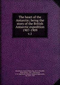The heart of the Antarctic; being the story of the British Antarctic expedition 1907-1909. v.1