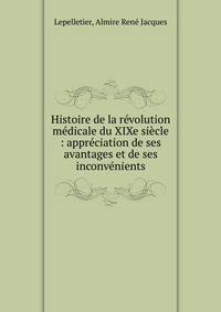Histoire de la r?volution m?dicale du XIXe si?cle : appr?ciation de ses avantages et de ses inconv?nients