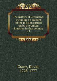The history of Greenland: including an account of the mission carried on by the United Brethren in that country. v.1