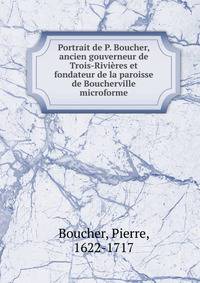 Portrait de P. Boucher, ancien gouverneur de Trois-Rivieres et fondateur de la paroisse de Boucherville microforme