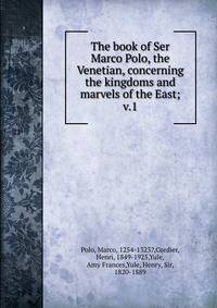 The book of Ser Marco Polo, the Venetian, concerning the kingdoms and marvels of the East;. v.1