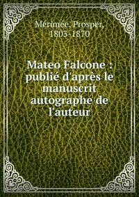 Mateo Falcone : publi? d'apr?s le manuscrit autographe de l'auteur