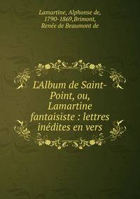 L'Album de Saint-Point, ou, Lamartine fantaisiste : lettres in?dites en vers