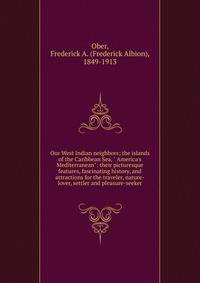 Our West Indian neighbors; the islands of the Caribbean Sea, " America's Mediterranean": their picturesque features, fascinating history, and attractions for the traveler, nature-lover, settler and pleasure-seeker