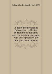 A list of the Longicorn Coleoptera : collected by Signor Fea in Burma and the adjoining regions, with descriptions of the new genera and species