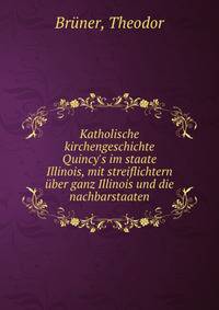 Katholische kirchengeschichte Quincy's im staate Illinois, mit streiflichtern ?ber ganz Illinois und die nachbarstaaten