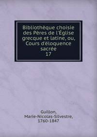 Biblioth?que choisie des P?res de l'?glise grecque et latine, ou, Cours d'?loquence sacr?e