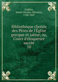 Biblioth?que choisie des P?res de l'?glise grecque et latine, ou, Cours d'?loquence sacr?e
