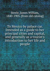 To Mexico by palace car. Intended as a guide to her principal cities and capital, and generally as a tourist's introduction to her life and people