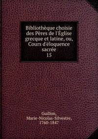 Biblioth?que choisie des P?res de l'?glise grecque et latine, ou, Cours d'?loquence sacr?e