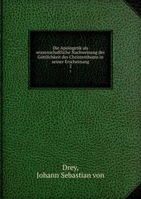 Die Apologetik als wissenschaftliche Nachweisung der Gttlichkeit des Christenthums in seiner Erscheinung. 2