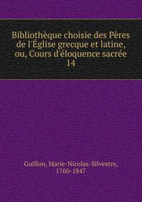 Biblioth?que choisie des P?res de l'?glise grecque et latine, ou, Cours d'?loquence sacr?e